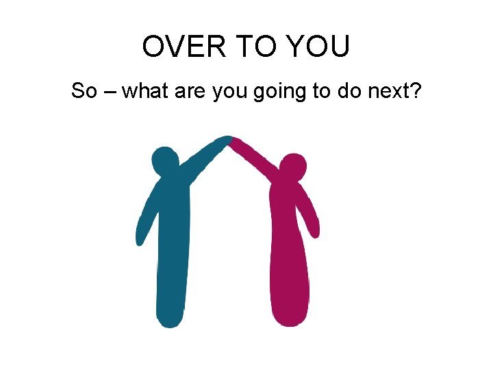 OVER TO YOU So – what are you going to do next? 