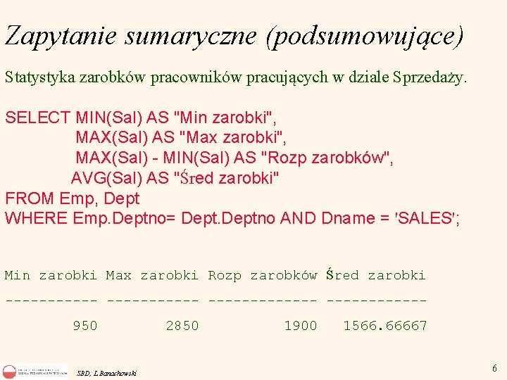 Zapytanie sumaryczne (podsumowujące) Statystyka zarobków pracowników pracujących w dziale Sprzedaży. SELECT MIN(Sal) AS "Min