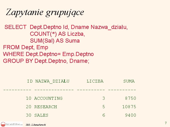 Zapytanie grupujące SELECT Deptno Id, Dname Nazwa_działu, COUNT(*) AS Liczba, SUM(Sal) AS Suma FROM