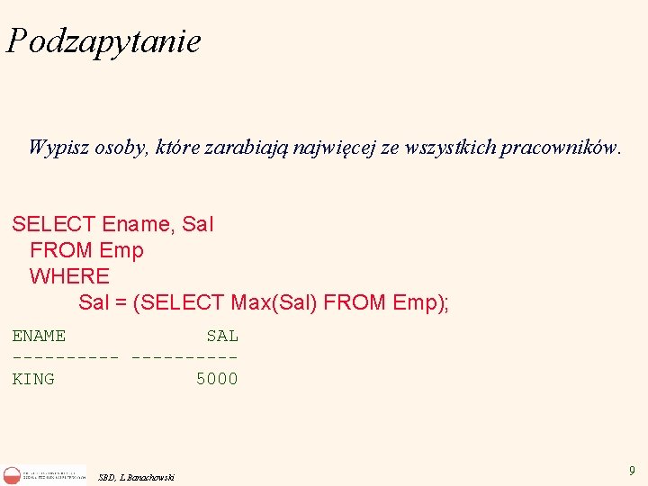 Podzapytanie Wypisz osoby, które zarabiają najwięcej ze wszystkich pracowników. SELECT Ename, Sal FROM Emp