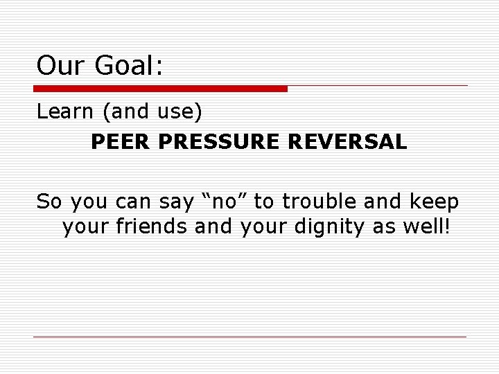 Our Goal: Learn (and use) PEER PRESSURE REVERSAL So you can say “no” to Our Goal: Learn (and use) PEER PRESSURE REVERSAL So you can say “no” to
