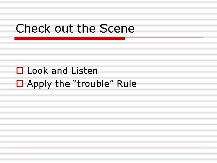 Check out the Scene o Look and Listen o Apply the “trouble” Rule Check out the Scene o Look and Listen o Apply the “trouble” Rule