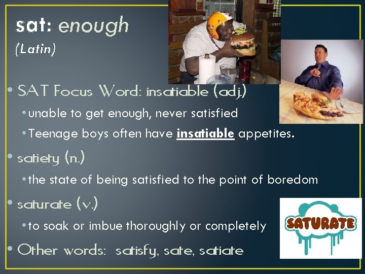 sat: enough (Latin) • SAT Focus Word: insatiable (adj. ) • unable to get