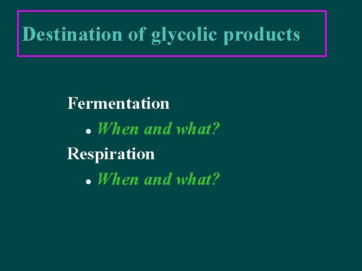 Destination of glycolic products Fermentation l When and what? Respiration l When and what?