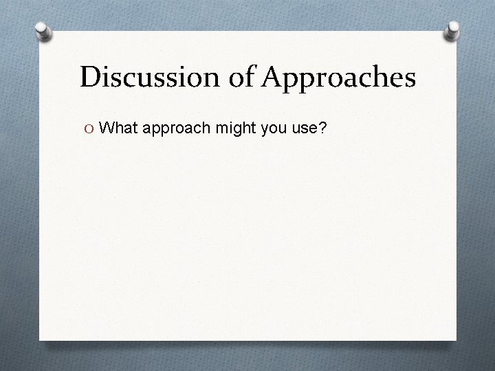 Discussion of Approaches O What approach might you use? 