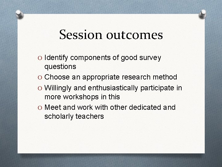 Session outcomes O Identify components of good survey questions O Choose an appropriate research