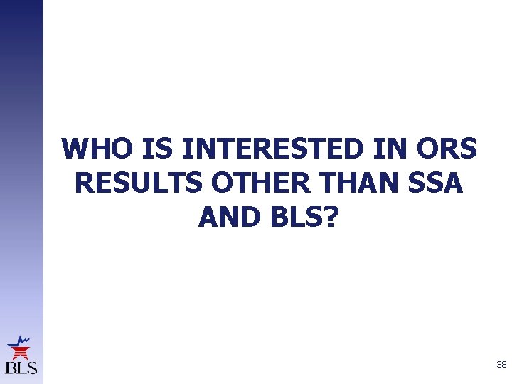 WHO IS INTERESTED IN ORS RESULTS OTHER THAN SSA AND BLS? 38 