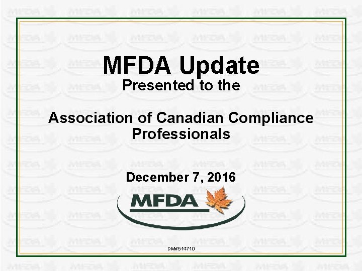 MFDA Update Presented to the Association of Canadian Compliance Professionals December 7, 2016 DM#514710
