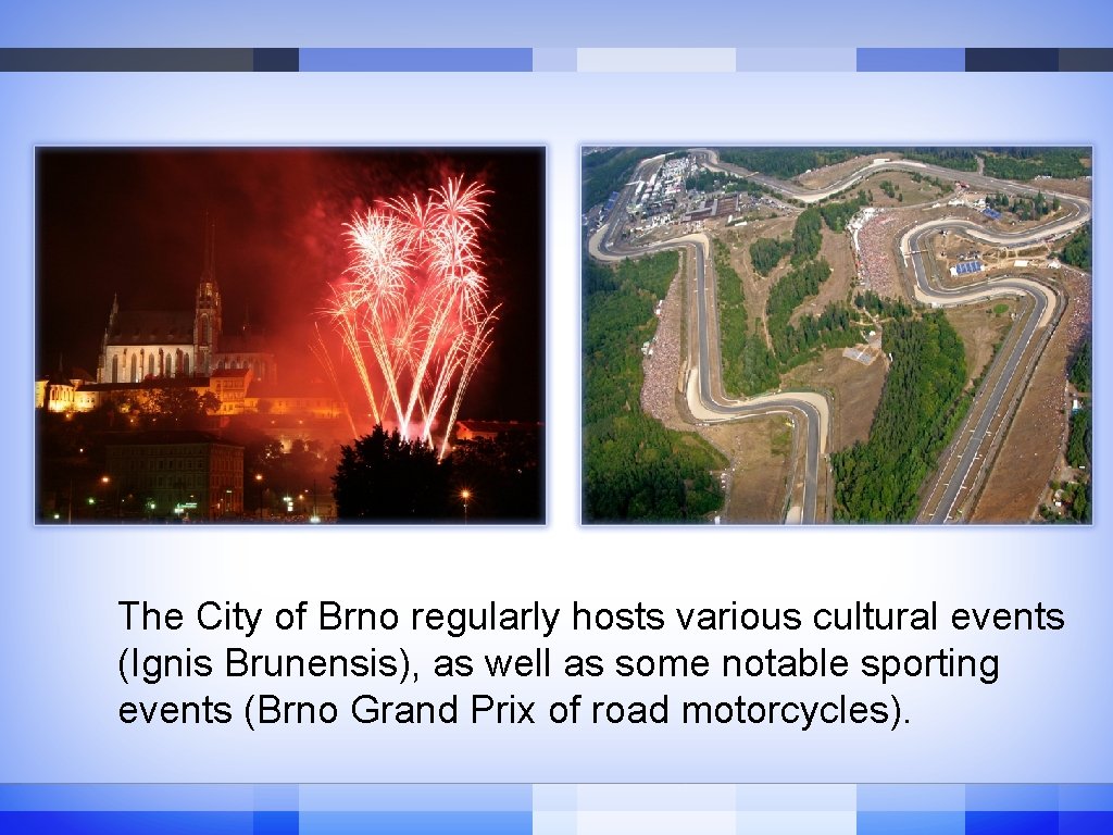The City of Brno regularly hosts various cultural events (Ignis Brunensis), as well as The City of Brno regularly hosts various cultural events (Ignis Brunensis), as well as