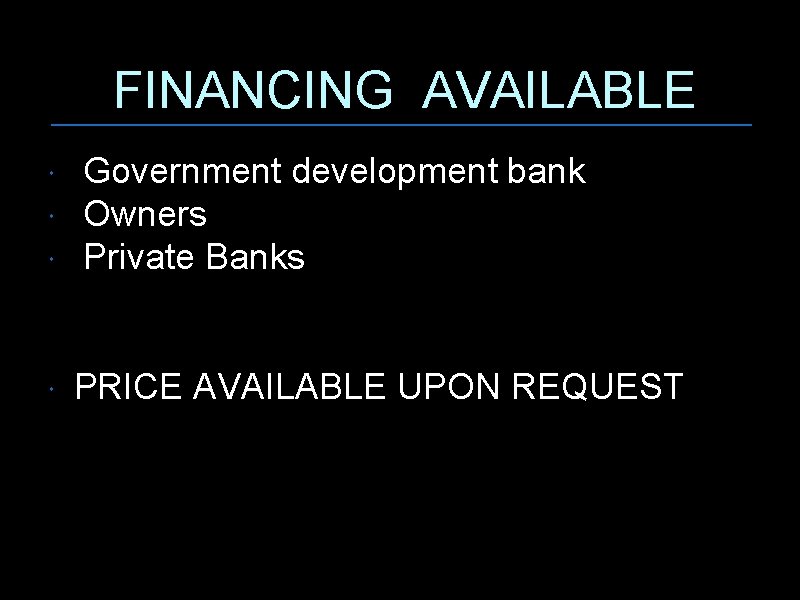FINANCING AVAILABLE Government development bank Owners Private Banks PRICE AVAILABLE UPON REQUEST 