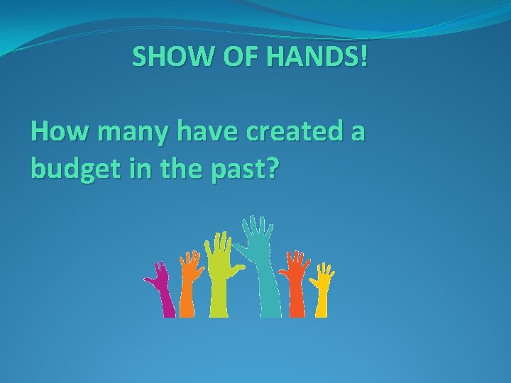 SHOW OF HANDS! How many have created a budget in the past? 