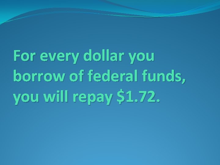 For every dollar you borrow of federal funds, you will repay $1. 72. 