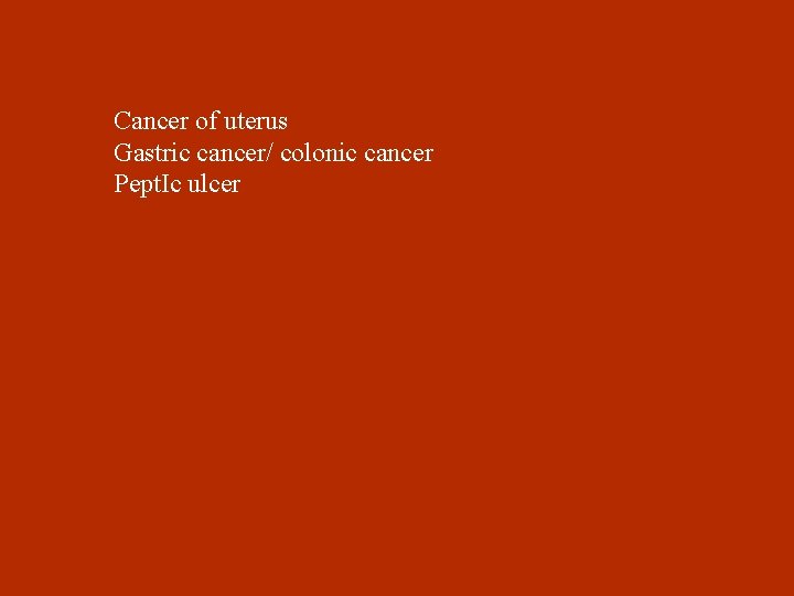 Cancer of uterus Gastric cancer/ colonic cancer Pept. Ic ulcer 