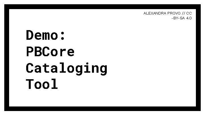 ALEXANDRA PROVO // CC -BY-SA 4. 0 Demo: PBCore Cataloging Tool ALEXANDRA PROVO // CC -BY-SA 4. 0 Demo: PBCore Cataloging Tool