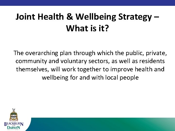 Joint Health & Wellbeing Strategy – What is it? The overarching plan through which