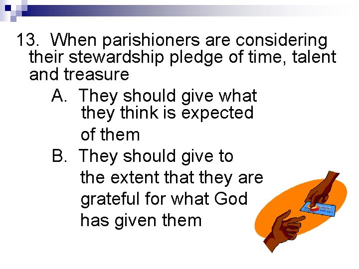 13. When parishioners are considering their stewardship pledge of time, talent and treasure A.