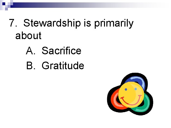 7. Stewardship is primarily about A. Sacrifice B. Gratitude 