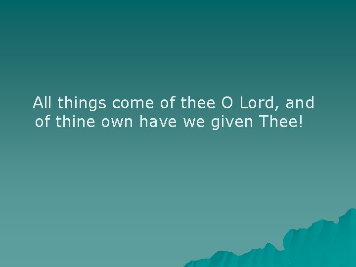 All things come of thee O Lord, and of thine own have we given