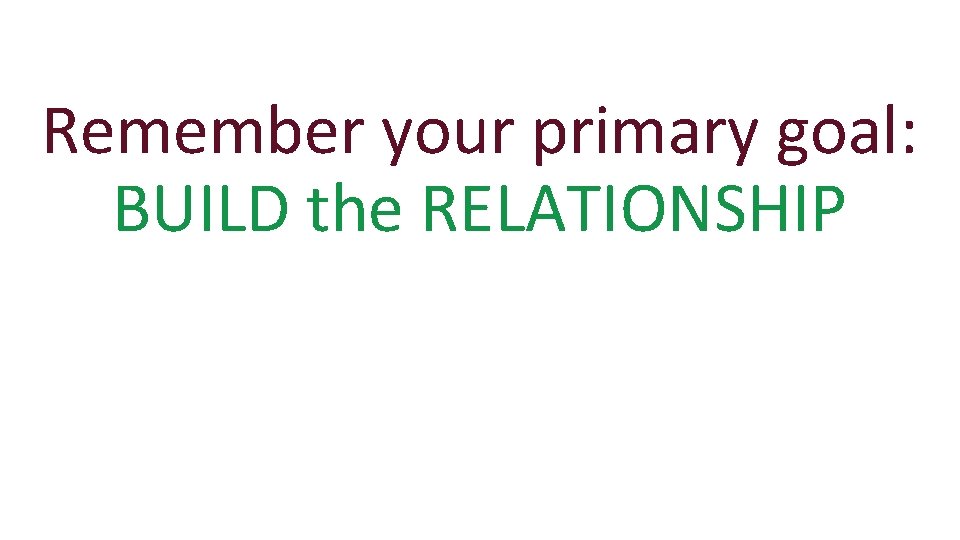 Remember your primary goal: BUILD the RELATIONSHIP 