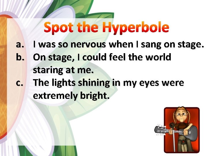 Spot the Hyperbole a. I was so nervous when I sang on stage. b.