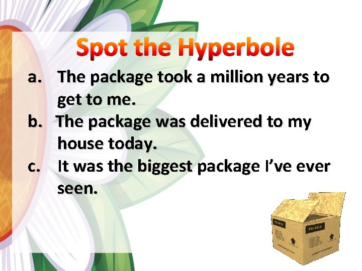 Spot the Hyperbole a. The package took a million years to get to me.