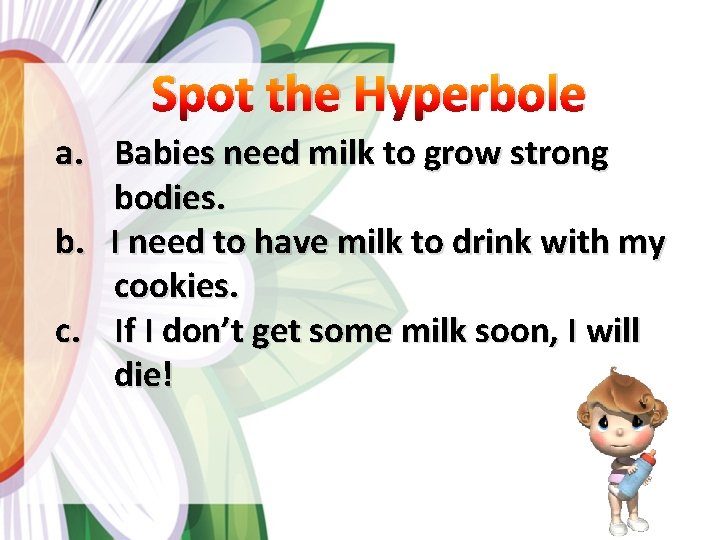 Spot the Hyperbole a. Babies need milk to grow strong bodies. b. I need