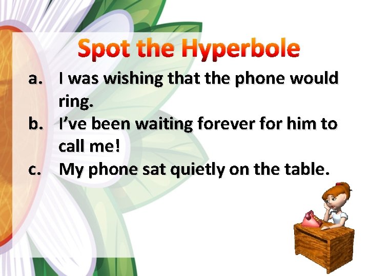 Spot the Hyperbole a. I was wishing that the phone would ring. b. I’ve