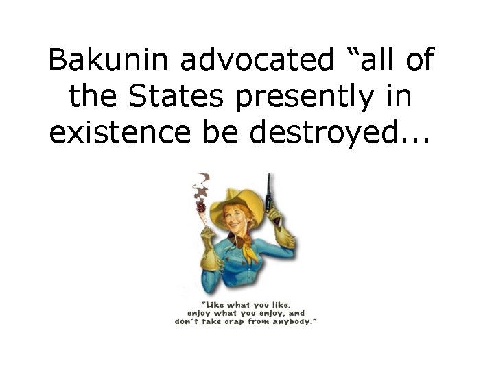 Bakunin advocated “all of the States presently in existence be destroyed. . . 