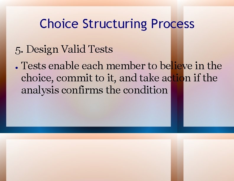 Choice Structuring Process 5. Design Valid Tests ● Tests enable each member to believe