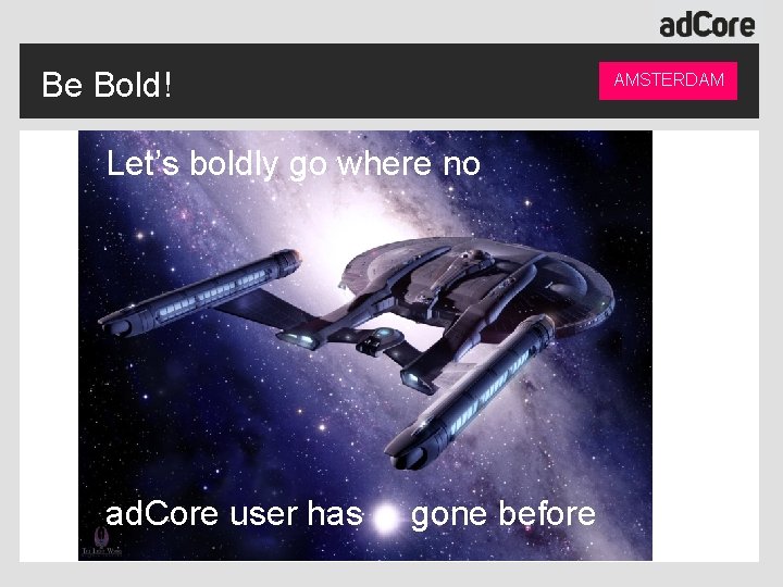 Be Bold! AMSTERDAM Let’s boldly go where no ad. Core user has gone before