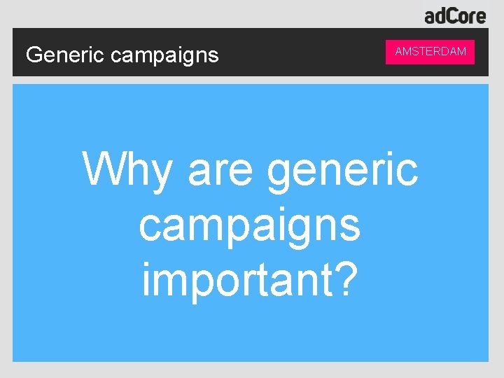 Generic campaigns AMSTERDAM Why are generic campaigns important? 