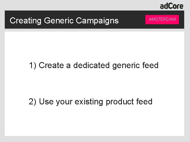 Creating Generic Campaigns AMSTERDAM 1) Create a dedicated generic feed 2) Use your existing