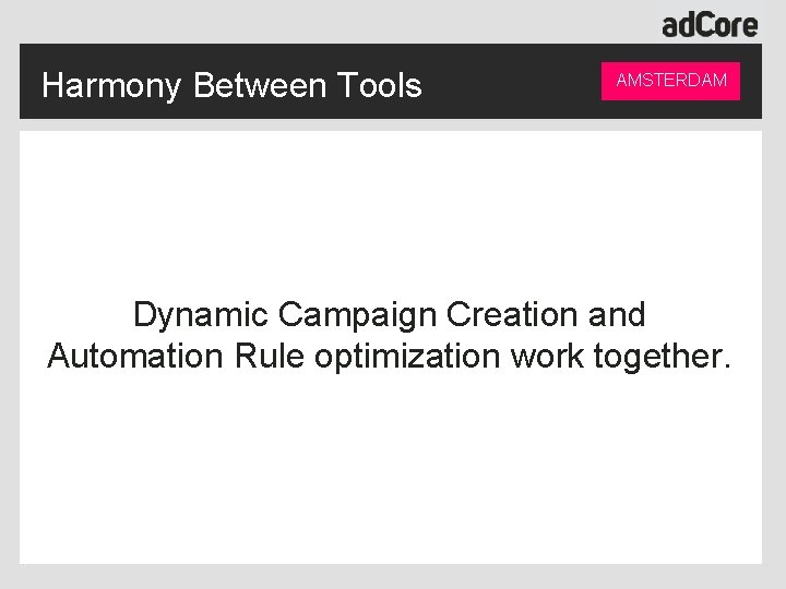 Harmony Between Tools AMSTERDAM Dynamic Campaign Creation and Automation Rule optimization work together. 