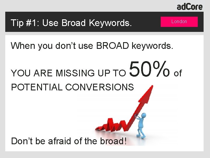 Tip #1: Use Broad Keywords. London When you don’t use BROAD keywords. 50% of