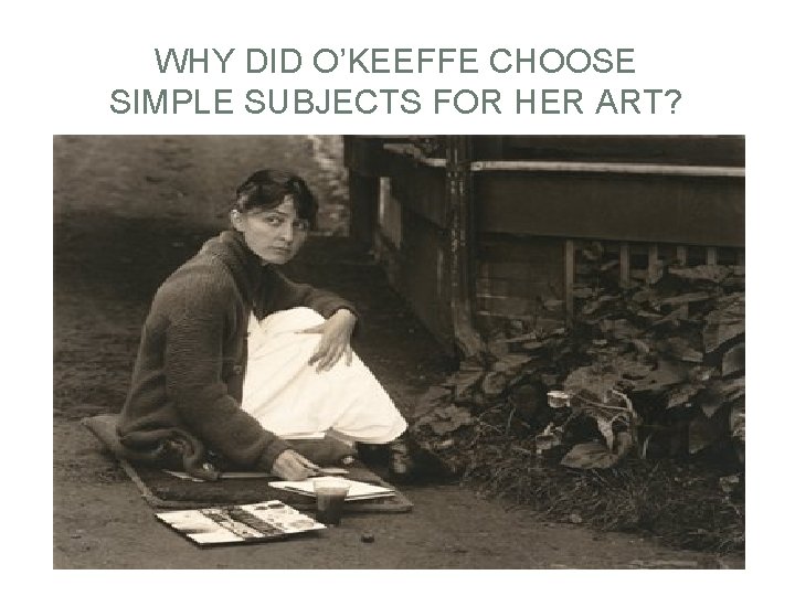 WHY DID O’KEEFFE CHOOSE SIMPLE SUBJECTS FOR HER ART? 