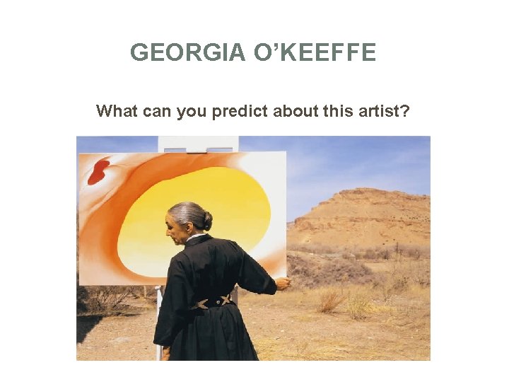 GEORGIA O’KEEFFE What can you predict about this artist? 
