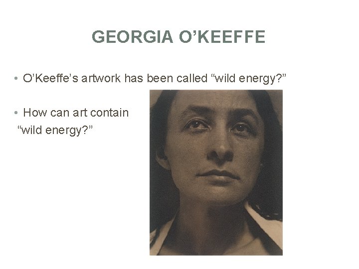 GEORGIA O’KEEFFE • O’Keeffe’s artwork has been called “wild energy? ” • How can