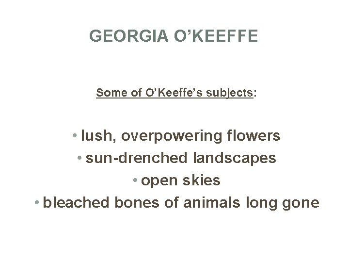 GEORGIA O’KEEFFE Some of O’Keeffe’s subjects: • lush, overpowering flowers • sun-drenched landscapes •