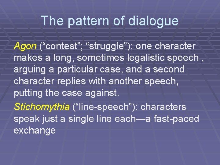 The pattern of dialogue Agon (“contest”; “struggle”): one character makes a long, sometimes legalistic