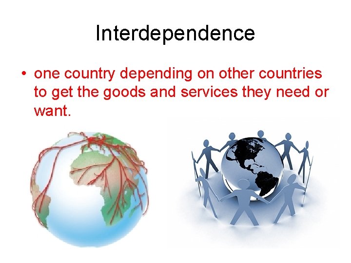 Interdependence • one country depending on other countries to get the goods and services