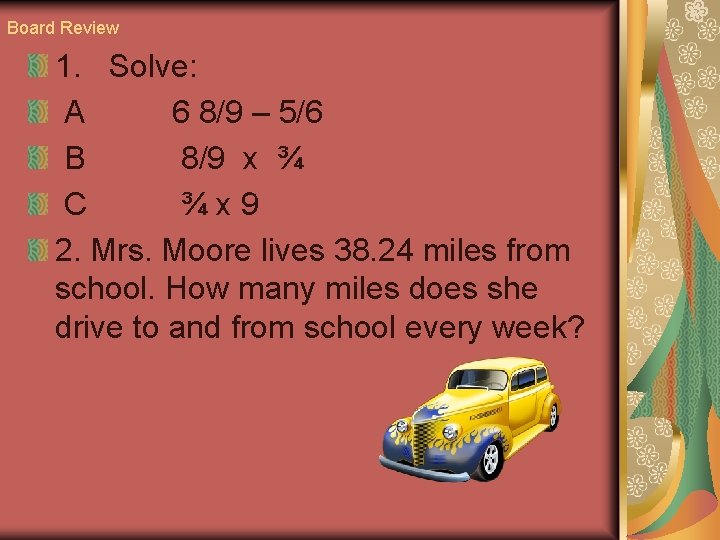 Board Review 1. Solve: A 6 8/9 – 5/6 B 8/9 x ¾ C