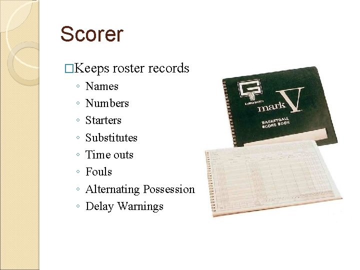 Scorer �Keeps ◦ ◦ ◦ ◦ roster records Names Numbers Starters Substitutes Time outs