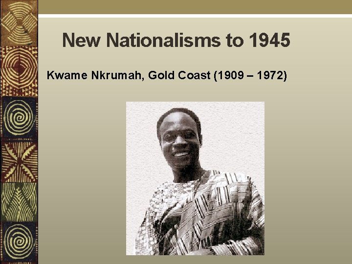 New Nationalisms to 1945 Kwame Nkrumah, Gold Coast (1909 – 1972) 