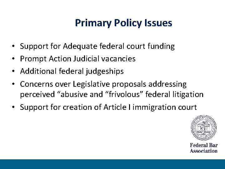 Primary Policy Issues Support for Adequate federal court funding Prompt Action Judicial vacancies Additional