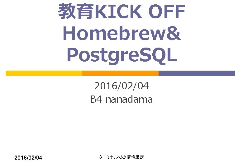 教育KICK OFF Homebrew& Postgre. SQL 2016/02/04 B 4 nanadama 2016/02/04 ターミナルでの環境設定 