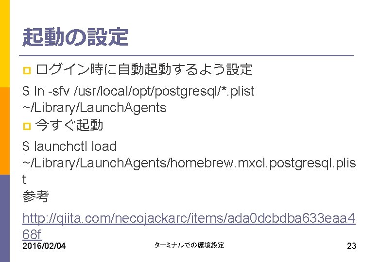 起動の設定 p ログイン時に自動起動するよう設定 $ ln -sfv /usr/local/opt/postgresql/*. plist ~/Library/Launch. Agents p 今すぐ起動 $ launchctl