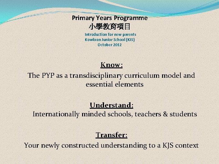 Primary Years Programme 小學教育項目 Introduction for new parents Kowloon Junior School (KJS) October 2012