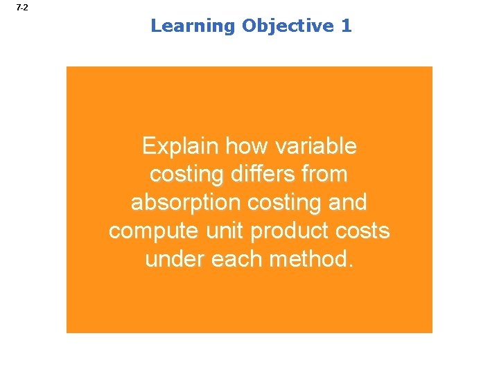7 -2 Learning Objective 1 Explain how variable costing differs from absorption costing and