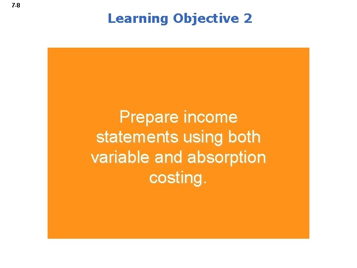 7 -8 Learning Objective 2 Prepare income statements using both variable and absorption costing.