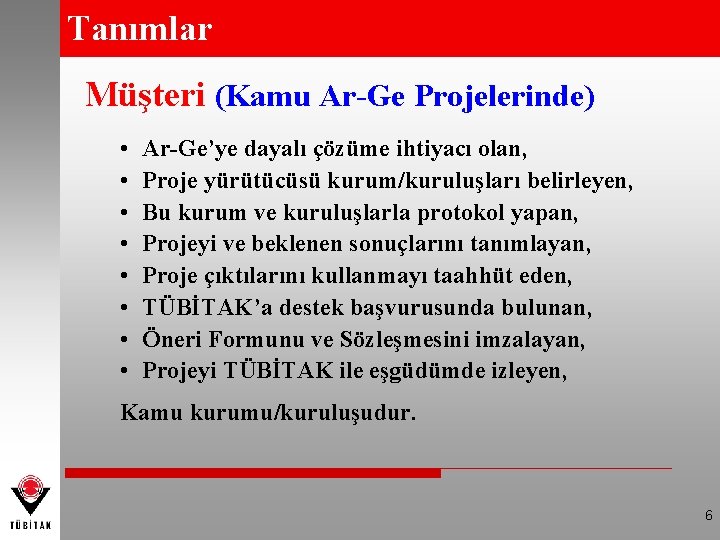 Tanımlar Müşteri (Kamu Ar-Ge Projelerinde) • • Ar-Ge’ye dayalı çözüme ihtiyacı olan, Proje yürütücüsü